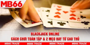 Blackjack Online | Cách Chơi Toàn Tập & 2 Mẹo Hay Từ Cao Thủ